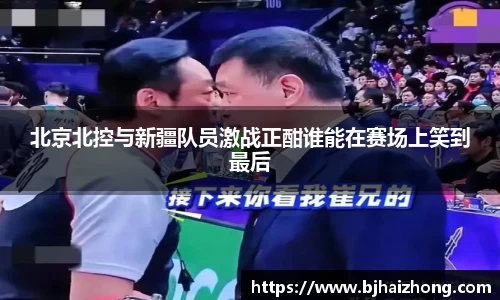 北京北控与新疆队员激战正酣谁能在赛场上笑到最后
